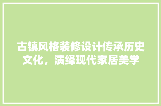 古镇风格装修设计传承历史文化，演绎现代家居美学