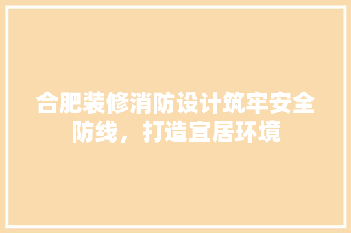 合肥装修消防设计筑牢安全防线，打造宜居环境