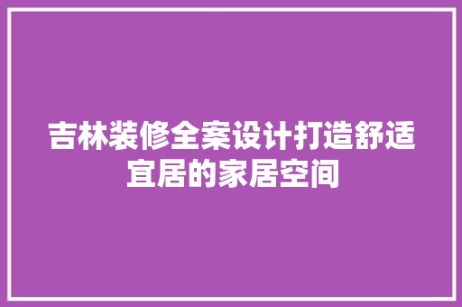 吉林装修全案设计打造舒适宜居的家居空间