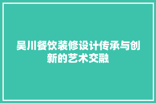 吴川餐饮装修设计传承与创新的艺术交融
