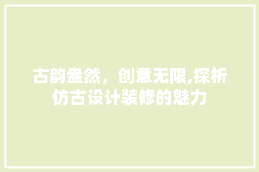 古韵盎然，创意无限,探析仿古设计装修的魅力
