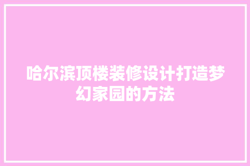 哈尔滨顶楼装修设计打造梦幻家园的方法