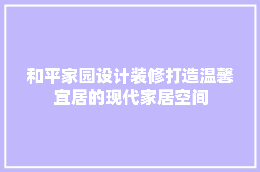 和平家园设计装修打造温馨宜居的现代家居空间
