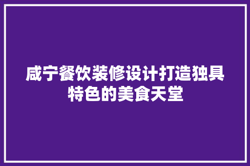 咸宁餐饮装修设计打造独具特色的美食天堂