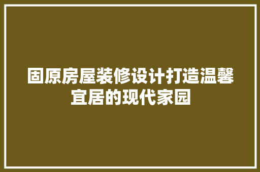 固原房屋装修设计打造温馨宜居的现代家园