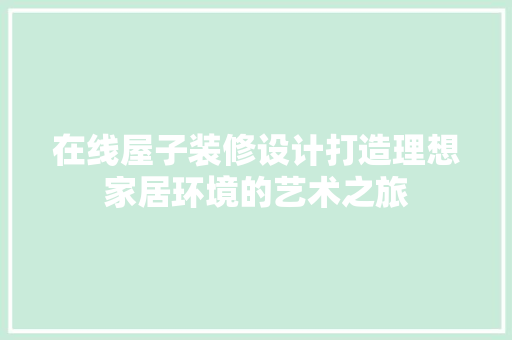 在线屋子装修设计打造理想家居环境的艺术之旅
