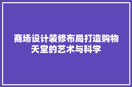 商场设计装修布局打造购物天堂的艺术与科学