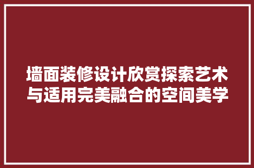 墙面装修设计欣赏探索艺术与适用完美融合的空间美学