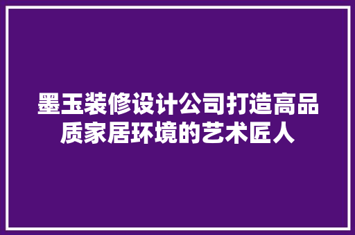 墨玉装修设计公司打造高品质家居环境的艺术匠人