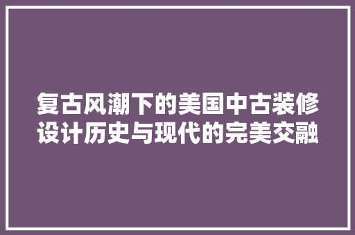 复古风潮下的美国中古装修设计历史与现代的完美交融