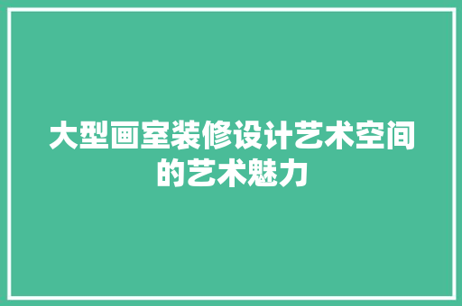 大型画室装修设计艺术空间的艺术魅力