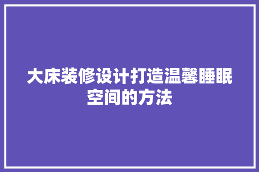 大床装修设计打造温馨睡眠空间的方法