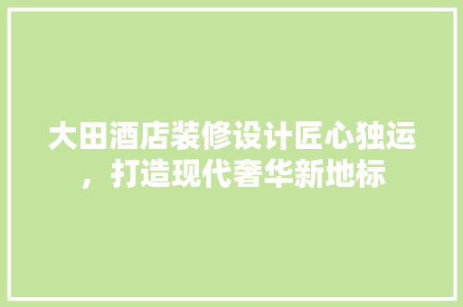 大田酒店装修设计匠心独运，打造现代奢华新地标
