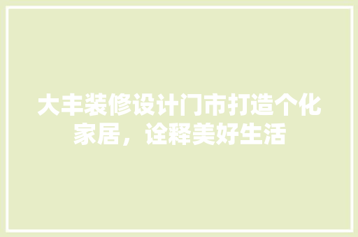大丰装修设计门市打造个化家居，诠释美好生活