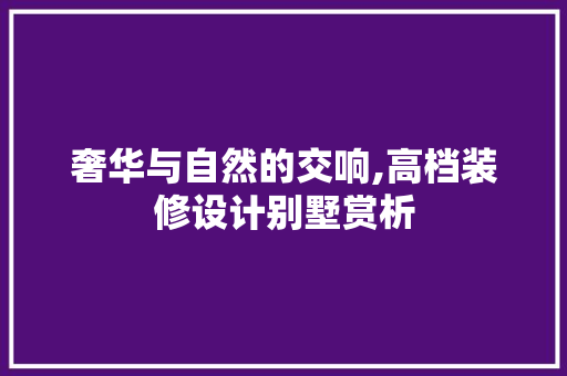 奢华与自然的交响,高档装修设计别墅赏析