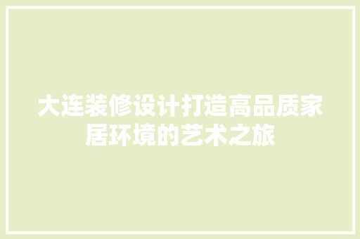 大连装修设计打造高品质家居环境的艺术之旅
