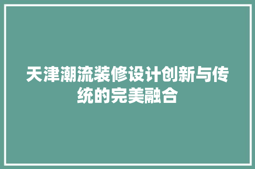 天津潮流装修设计创新与传统的完美融合