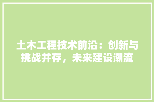 土木工程技术前沿：创新与挑战并存，未来建设潮流 现代风格装饰