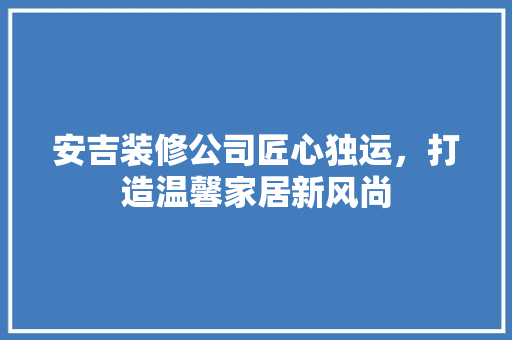 安吉装修公司匠心独运，打造温馨家居新风尚