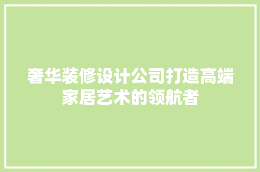奢华装修设计公司打造高端家居艺术的领航者