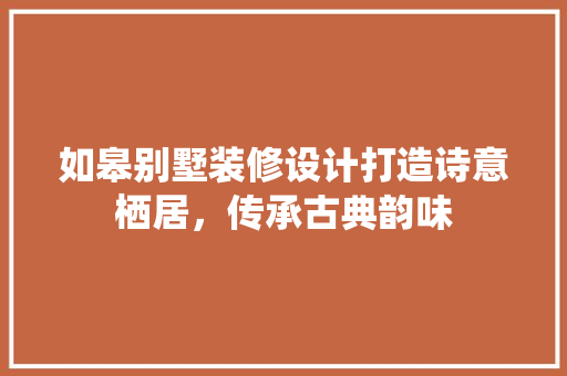 如皋别墅装修设计打造诗意栖居，传承古典韵味