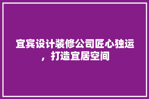 宜宾设计装修公司匠心独运，打造宜居空间