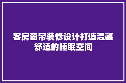 客房窗帘装修设计打造温馨舒适的睡眠空间