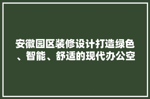 安徽园区装修设计打造绿色、智能、舒适的现代办公空间