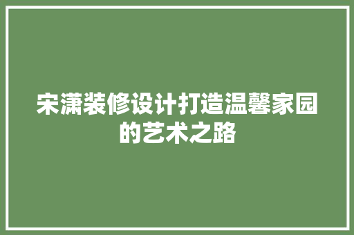 宋潇装修设计打造温馨家园的艺术之路