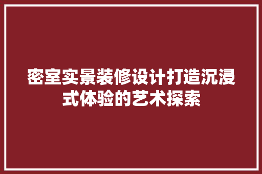 密室实景装修设计打造沉浸式体验的艺术探索
