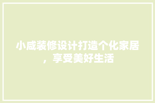 小咸装修设计打造个化家居，享受美好生活