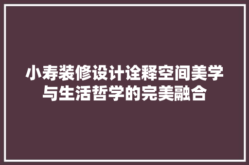 小寿装修设计诠释空间美学与生活哲学的完美融合