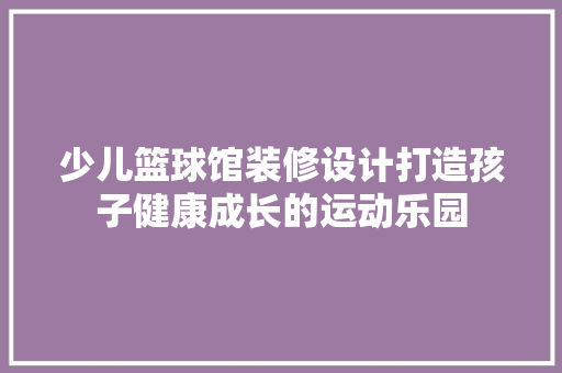 少儿篮球馆装修设计打造孩子健康成长的运动乐园