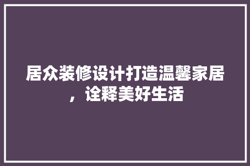 居众装修设计打造温馨家居，诠释美好生活