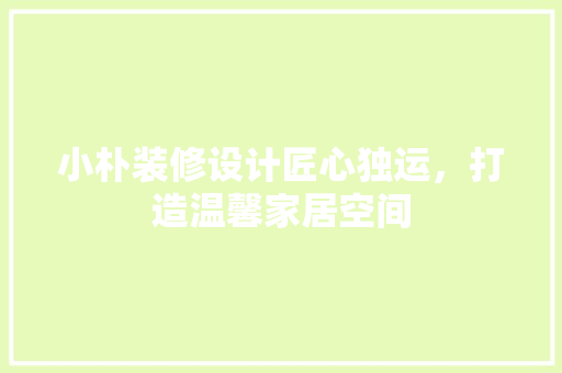 小朴装修设计匠心独运，打造温馨家居空间