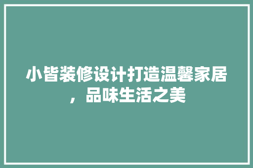 小皆装修设计打造温馨家居，品味生活之美