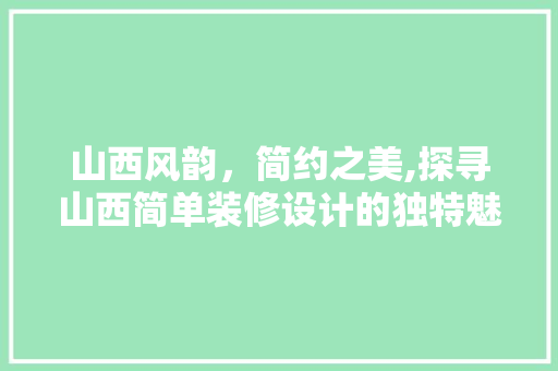 山西风韵，简约之美,探寻山西简单装修设计的独特魅力