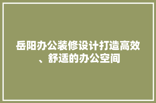 岳阳办公装修设计打造高效、舒适的办公空间