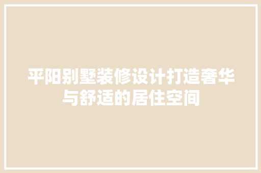 平阳别墅装修设计打造奢华与舒适的居住空间