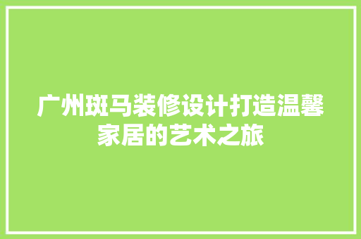 广州斑马装修设计打造温馨家居的艺术之旅