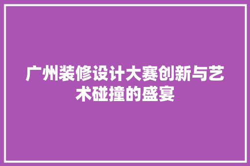 广州装修设计大赛创新与艺术碰撞的盛宴