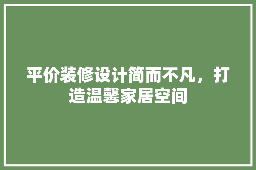 平价装修设计简而不凡，打造温馨家居空间