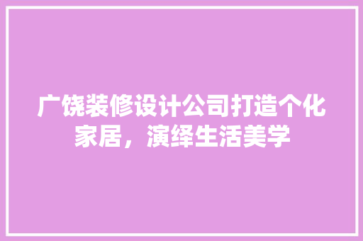 广饶装修设计公司打造个化家居，演绎生活美学