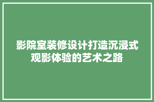 影院室装修设计打造沉浸式观影体验的艺术之路