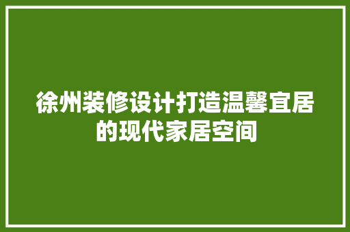 徐州装修设计打造温馨宜居的现代家居空间