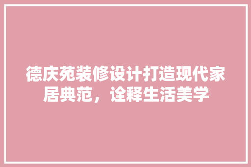 德庆苑装修设计打造现代家居典范，诠释生活美学