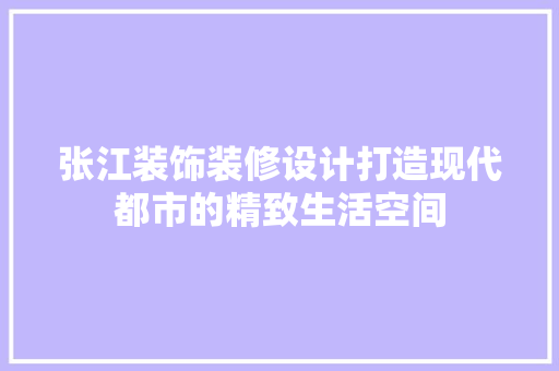 张江装饰装修设计打造现代都市的精致生活空间