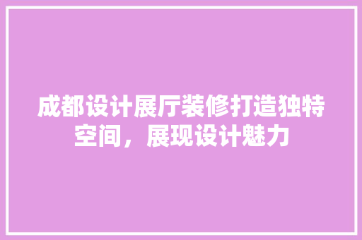 成都设计展厅装修打造独特空间，展现设计魅力