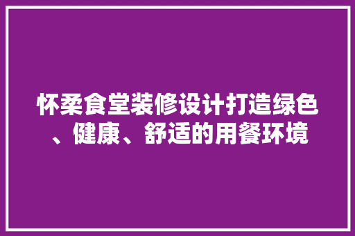 怀柔食堂装修设计打造绿色、健康、舒适的用餐环境