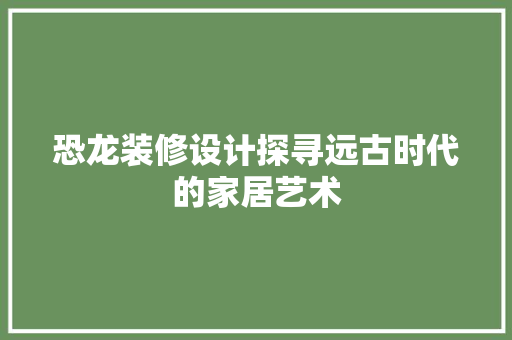 恐龙装修设计探寻远古时代的家居艺术
